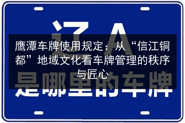 鹰潭车牌使用规定：从“信江铜都”地域文化看车牌管理的秩序与匠心 第2张