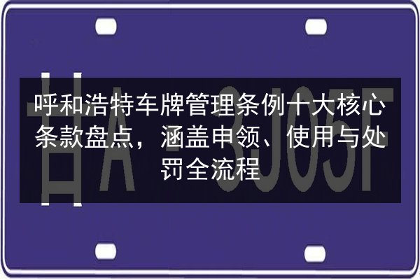 呼和浩特车牌管理条例十大核心条款盘点,涵盖申领、使用与处罚全流程 第2张 呼和浩特车牌管理条例十大核心条款盘点,涵盖申领、使用与处罚全流程 第2张