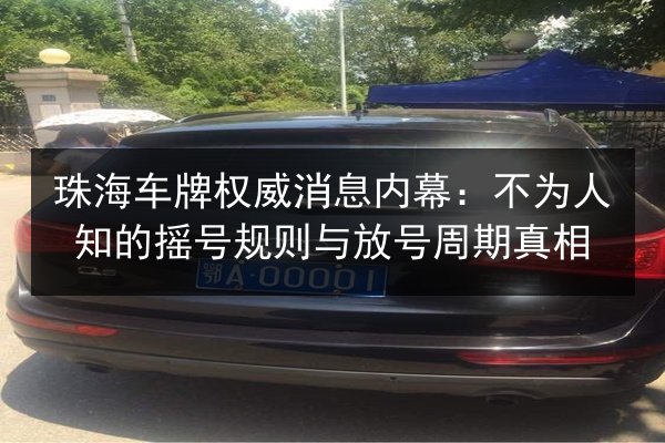 珠海车牌权威消息内幕:不为人知的摇号规则与放号周期真相 第2张 珠海车牌权威消息内幕:不为人知的摇号规则与放号周期真相 第2张