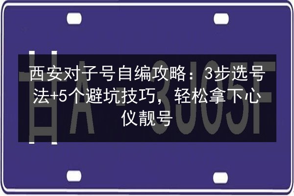 西安对子号自编攻略：3步选号法+5个避坑技巧，轻松拿下心仪靓号 第2张