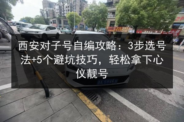 西安对子号自编攻略：3步选号法+5个避坑技巧，轻松拿下心仪靓号 第3张
