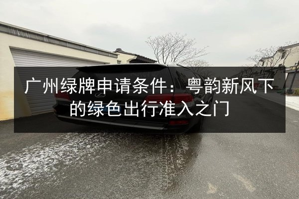 广州绿牌申请条件：粤韵新风下的绿色出行准入之门 第2张