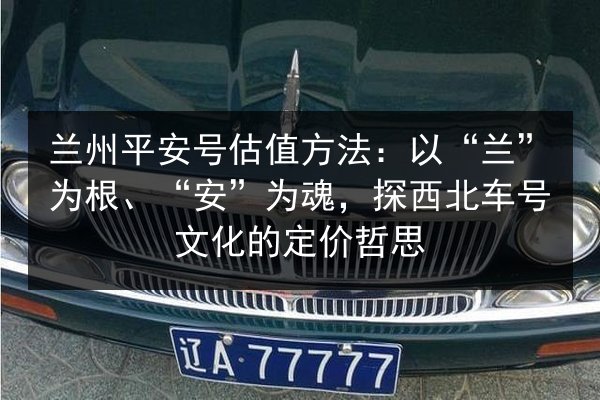 兰州平安号估值方法：以“兰”为根、“安”为魂，探西北车号文化的定价哲思