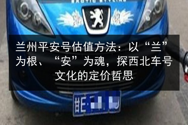 兰州平安号估值方法：以“兰”为根、“安”为魂，探西北车号文化的定价哲思 第2张