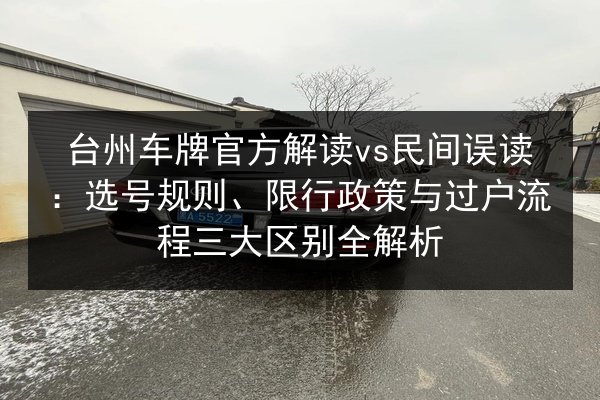 台州车牌官方解读vs民间误读：选号规则、限行政策与过户流程三大区别全解析 第2张