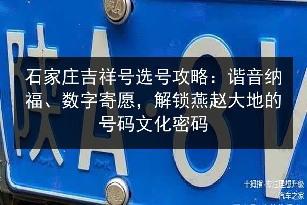 石家庄吉祥号选号攻略：谐音纳福、数字寄愿，解锁燕赵大地的号码文化密码 第2张