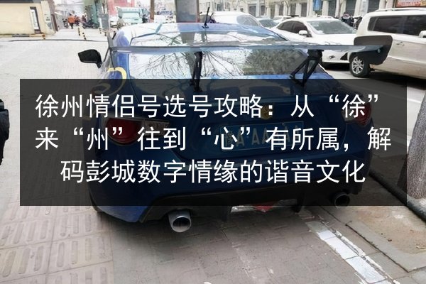 徐州情侣号选号攻略：从“徐”来“州”往到“心”有所属，解码彭城数字情缘的谐音文化 第3张