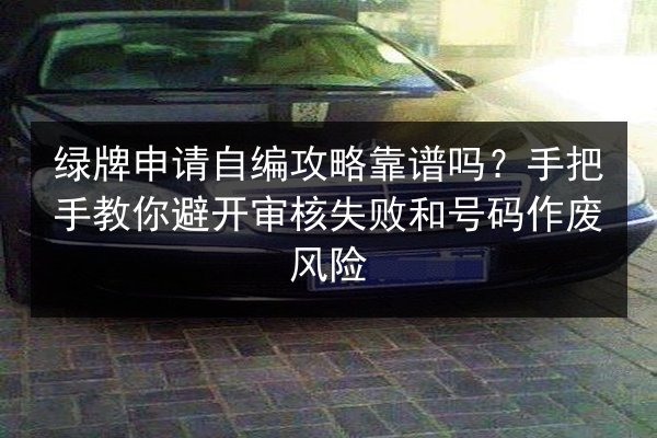 绿牌申请自编攻略靠谱吗？手把手教你避开审核失败和号码作废风险 第3张