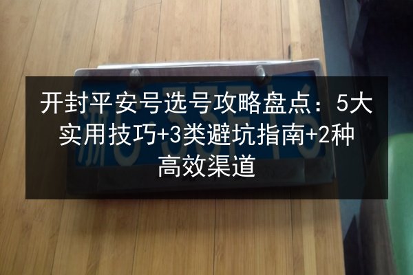 开封平安号选号攻略盘点：5大实用技巧+3类避坑指南+2种高效渠道 第2张