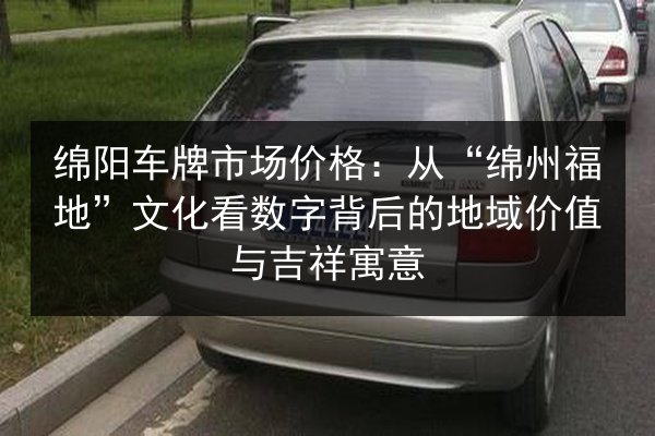 绵阳车牌市场价格：从“绵州福地”文化看数字背后的地域价值与吉祥寓意 第2张
