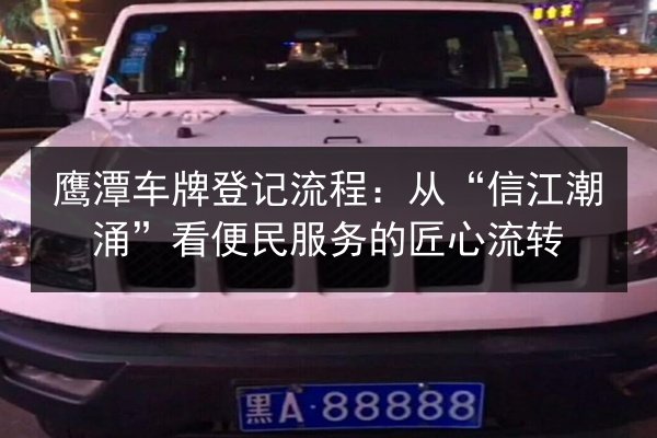 鹰潭车牌登记流程:从“信江潮涌”看便民服务的匠心流转 第1张 鹰潭车牌登记流程:从“信江潮涌”看便民服务的匠心流转 第1张