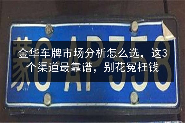 金华车牌市场分析怎么选，这3个渠道最靠谱，别花冤枉钱 第2张
