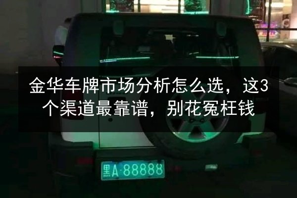金华车牌市场分析怎么选，这3个渠道最靠谱，别花冤枉钱 第3张