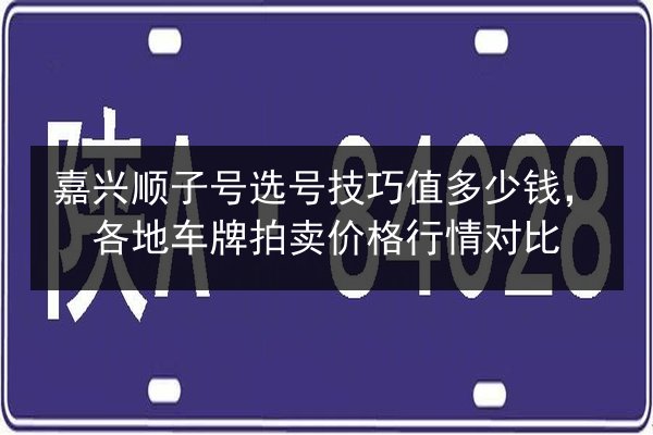 嘉兴顺子号选号技巧值多少钱,各地车牌拍卖价格行情对比 第2张 嘉兴顺子号选号技巧值多少钱,各地车牌拍卖价格行情对比 第2张