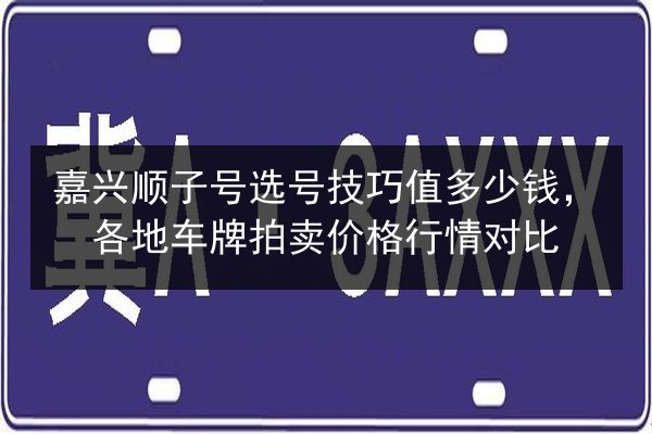嘉兴顺子号选号技巧值多少钱,各地车牌拍卖价格行情对比 第3张 嘉兴顺子号选号技巧值多少钱,各地车牌拍卖价格行情对比 第3张