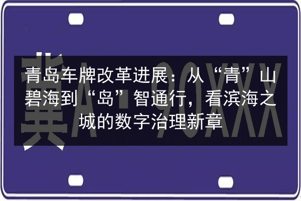 青岛车牌改革进展：从“青”山碧海到“岛”智通行，看滨海之城的数字治理新章 第3张
