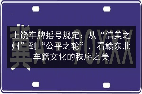 上饶车牌摇号规定:从“信美之州”到“公平之轮”,看赣东北车籍文化的秩序之美 第2张 上饶车牌摇号规定:从“信美之州”到“公平之轮”,看赣东北车籍文化的秩序之美 第2张