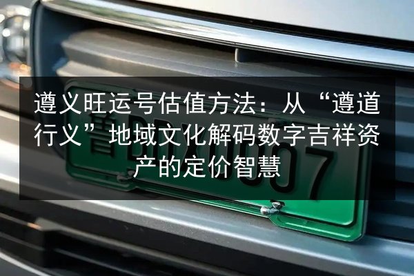 遵义旺运号估值方法：从“遵道行义”地域文化解码数字吉祥资产的定价智慧 第2张