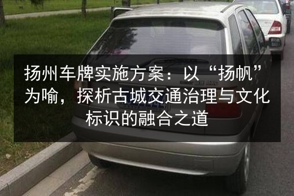扬州车牌实施方案：以“扬帆”为喻，探析古城交通治理与文化标识的融合之道 第2张