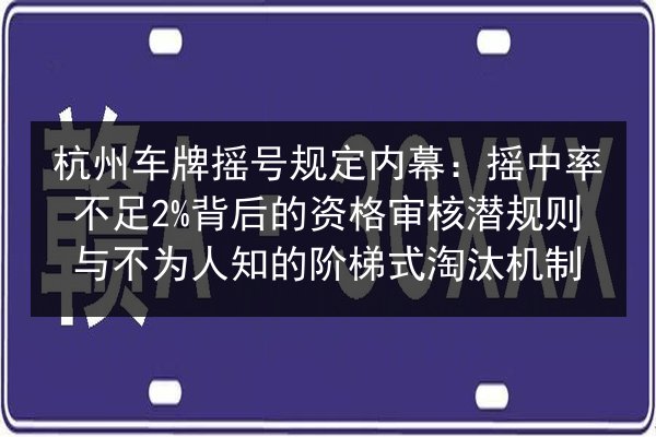 杭州车牌摇号规定内幕：摇中率不足2%背后的资格审核潜规则与不为人知的阶梯式淘汰机制