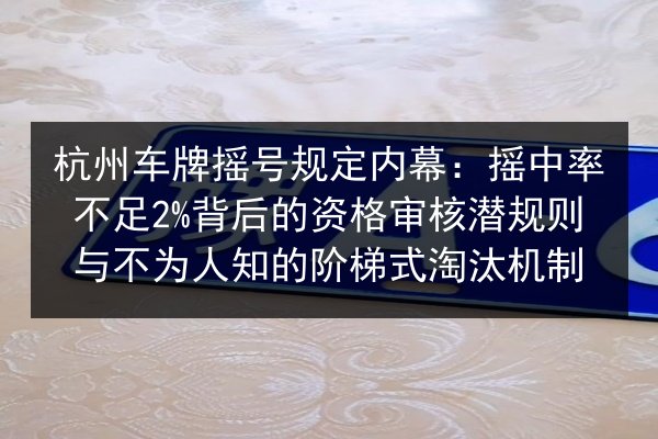 杭州车牌摇号规定内幕:摇中率不足2%背后的资格审核潜规则与不为人知的阶梯式淘汰机制 第2张 杭州车牌摇号规定内幕:摇中率不足2%背后的资格审核潜规则与不为人知的阶梯式淘汰机制 第2张