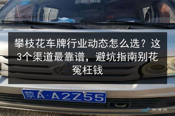 攀枝花车牌行业动态怎么选？这3个渠道最靠谱，避坑指南别花冤枉钱 第2张