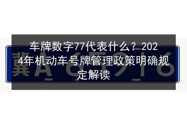 车牌数字77代表什么？2024年机动车号牌管理政策明确规定解读 第2张