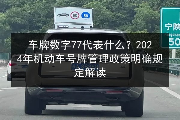 车牌数字77代表什么？2024年机动车号牌管理政策明确规定解读 第3张