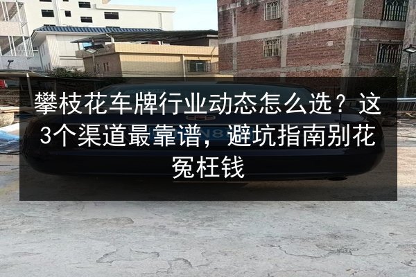 攀枝花车牌行业动态怎么选？这3个渠道最靠谱，避坑指南别花冤枉钱 第3张