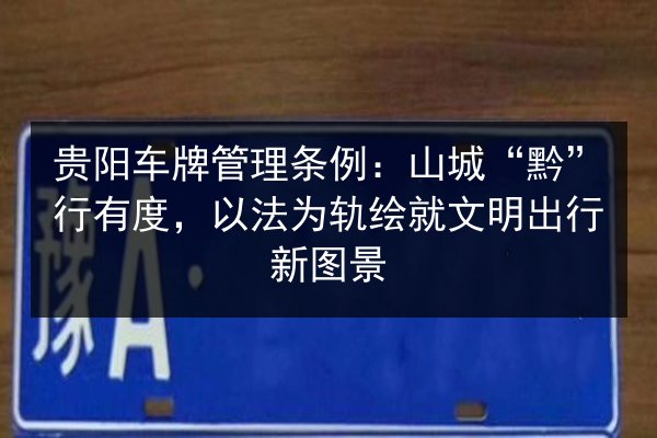 贵阳车牌管理条例:山城“黔”行有度,以法为轨绘就文明出行新图景 第1张 贵阳车牌管理条例:山城“黔”行有度,以法为轨绘就文明出行新图景 第1张