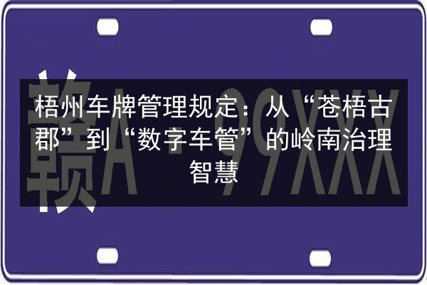 梧州车牌管理规定:从“苍梧古郡”到“数字车管”的岭南治理智慧 第1张 梧州车牌管理规定:从“苍梧古郡”到“数字车管”的岭南治理智慧 第1张
