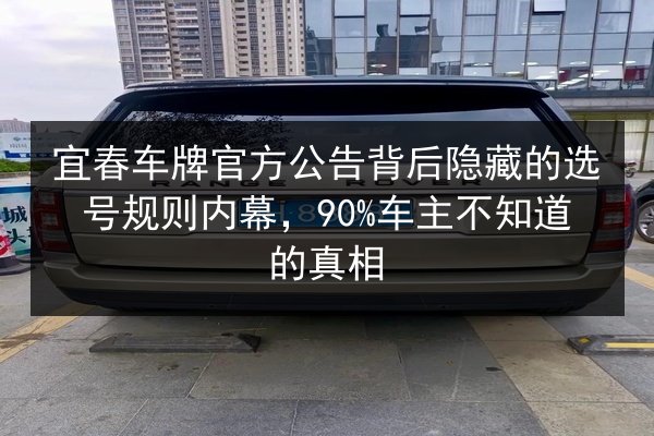 宜春车牌官方公告背后隐藏的选号规则内幕,90%车主不知道的真相 第2张 宜春车牌官方公告背后隐藏的选号规则内幕,90%车主不知道的真相 第2张