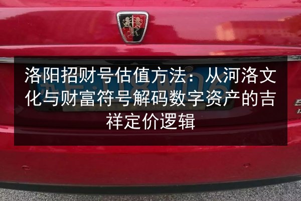 洛阳招财号估值方法：从河洛文化与财富符号解码数字资产的吉祥定价逻辑 第2张