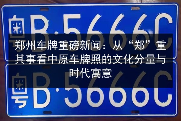 郑州车牌重磅新闻：从“郑”重其事看中原车牌照的文化分量与时代寓意 第3张