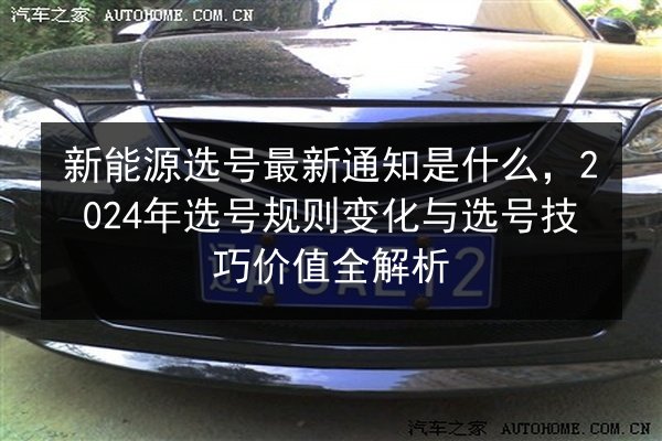 新能源选号最新通知是什么，2024年选号规则变化与选号技巧价值全解析