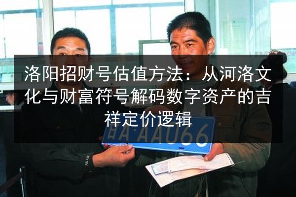 洛阳招财号估值方法：从河洛文化与财富符号解码数字资产的吉祥定价逻辑 第3张
