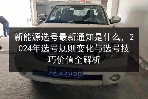 新能源选号最新通知是什么,2024年选号规则变化与选号技巧价值全解析 第2张 新能源选号最新通知是什么,2024年选号规则变化与选号技巧价值全解析 第2张