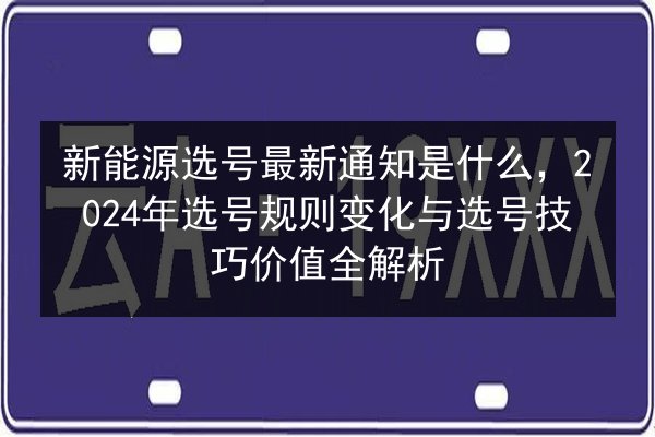 新能源选号最新通知是什么,2024年选号规则变化与选号技巧价值全解析 第3张 新能源选号最新通知是什么,2024年选号规则变化与选号技巧价值全解析 第3张