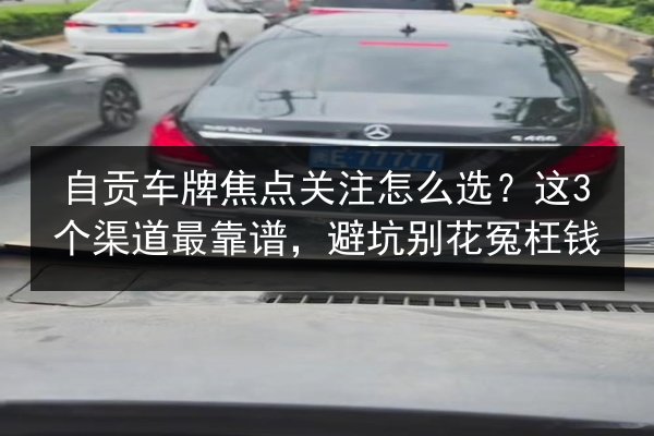 自贡车牌焦点关注怎么选？这3个渠道最靠谱，避坑别花冤枉钱