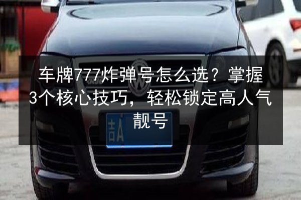 车牌777炸弹号怎么选？掌握3个核心技巧，轻松锁定高人气靓号 第3张