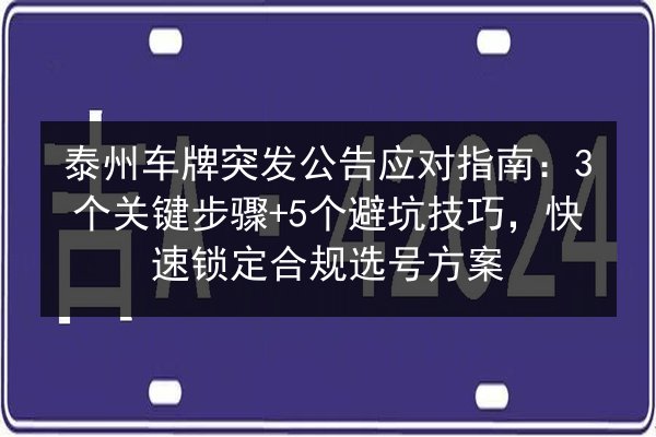 泰州车牌突发公告应对指南：3个关键步骤+5个避坑技巧，快速锁定合规选号方案