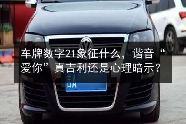 车牌数字21象征什么,谐音“爱你”真吉利还是心理暗示? 第3张 车牌数字21象征什么,谐音“爱你”真吉利还是心理暗示? 第3张