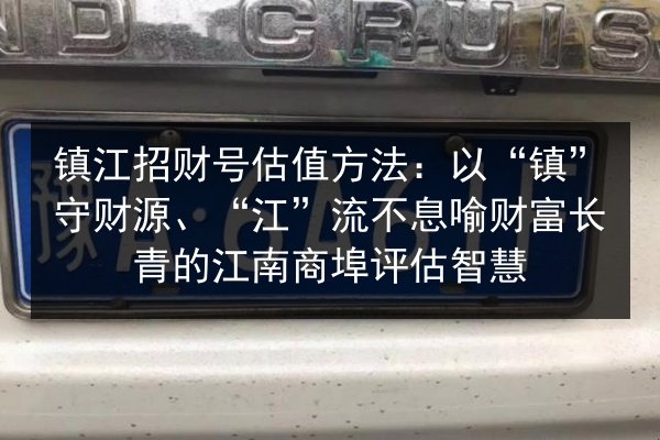 镇江招财号估值方法：以“镇”守财源、“江”流不息喻财富长青的江南商埠评估智慧 第2张