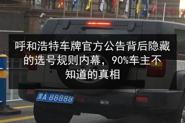 呼和浩特车牌官方公告背后隐藏的选号规则内幕，90%车主不知道的真相