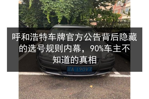呼和浩特车牌官方公告背后隐藏的选号规则内幕，90%车主不知道的真相 第2张