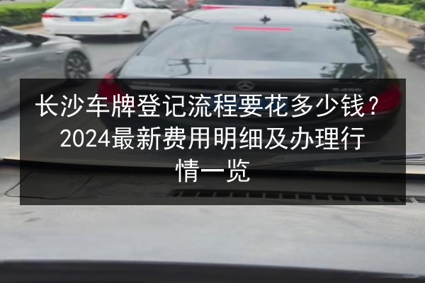 长沙车牌登记流程要花多少钱？2024最新费用明细及办理行情一览 第2张
