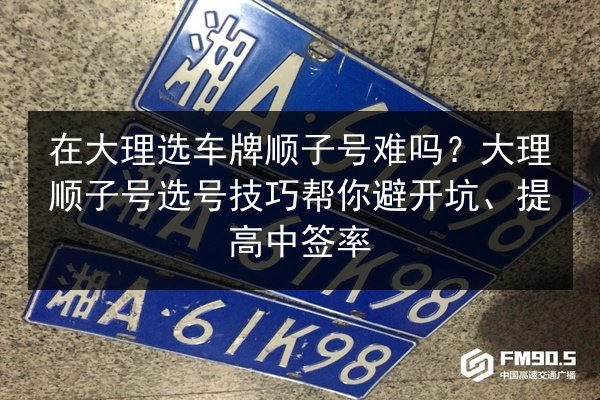 在大理选车牌顺子号难吗？大理顺子号选号技巧帮你避开坑、提高中签率