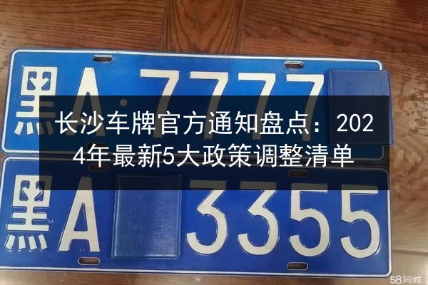 长沙车牌官方通知盘点:2024年最新5大政策调整清单 第2张 长沙车牌官方通知盘点:2024年最新5大政策调整清单 第2张