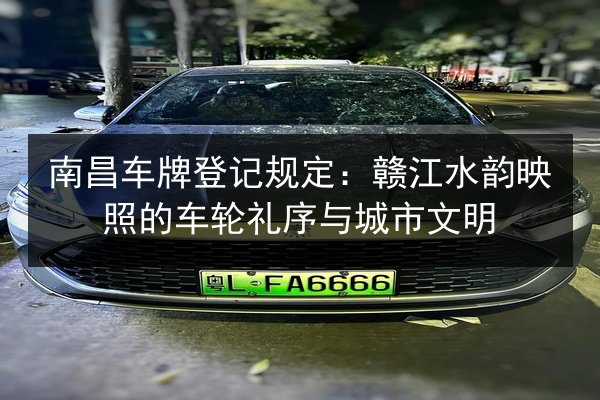 南昌车牌登记规定：赣江水韵映照的车轮礼序与城市文明