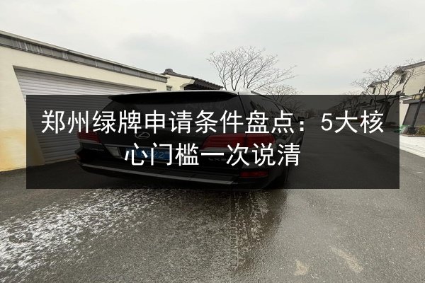 郑州绿牌申请条件盘点：5大核心门槛一次说清 第2张
